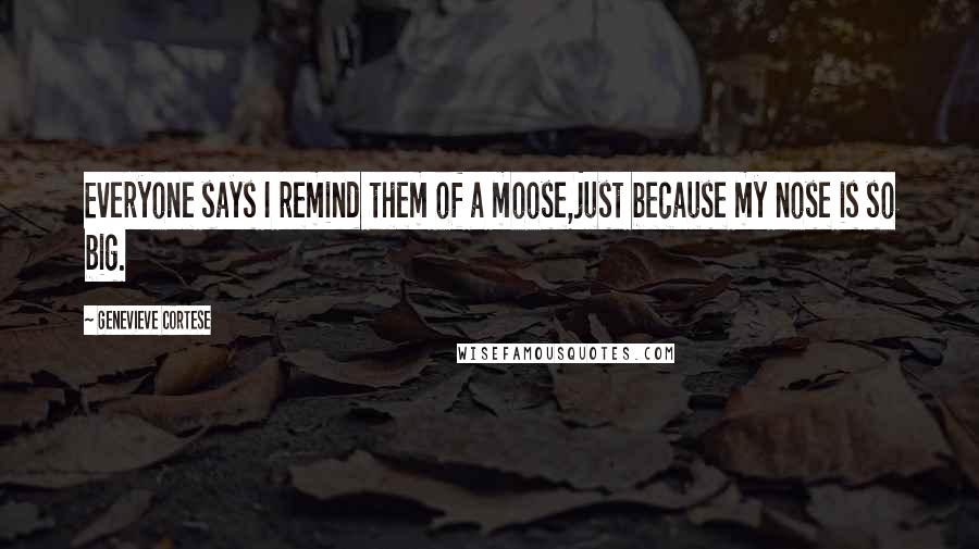 Genevieve Cortese Quotes: Everyone says I remind them of a moose,just because my nose is so big.