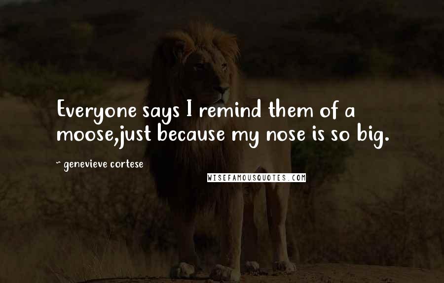 Genevieve Cortese Quotes: Everyone says I remind them of a moose,just because my nose is so big.