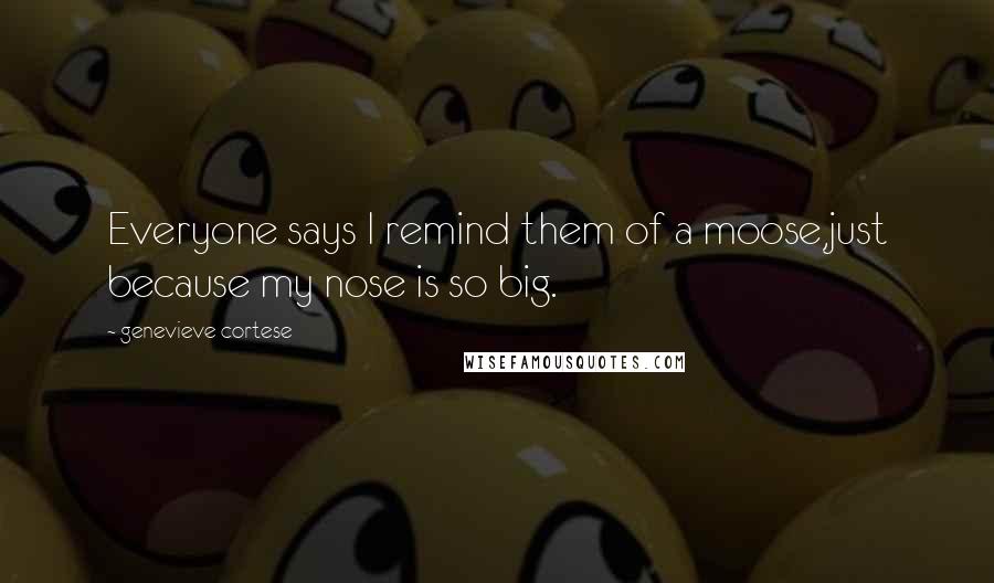 Genevieve Cortese Quotes: Everyone says I remind them of a moose,just because my nose is so big.