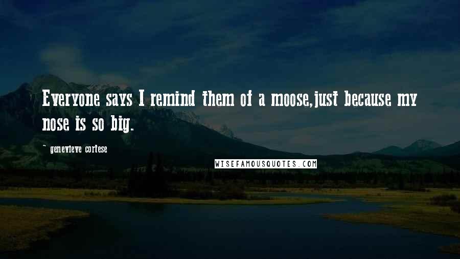 Genevieve Cortese Quotes: Everyone says I remind them of a moose,just because my nose is so big.
