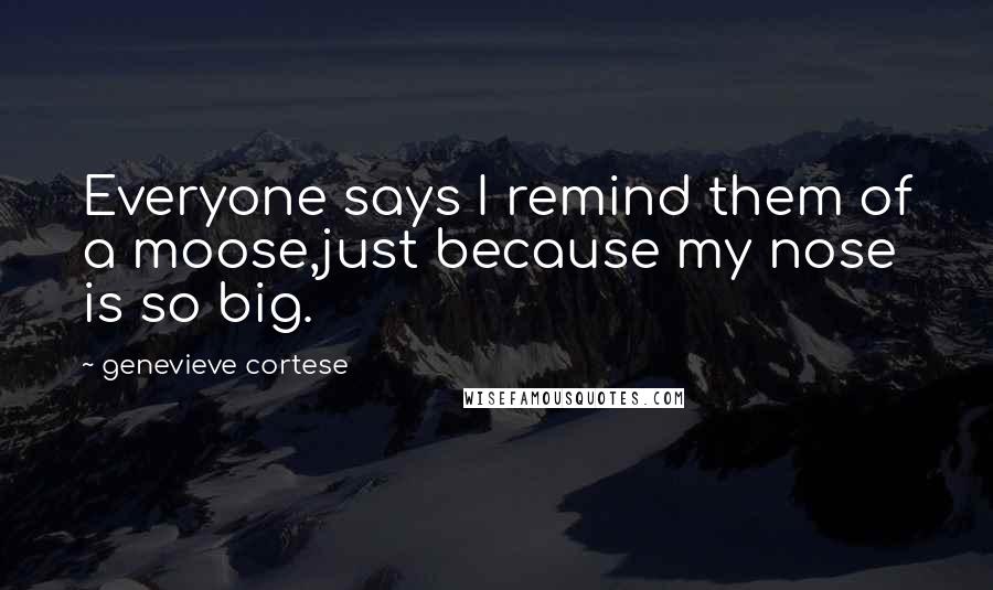 Genevieve Cortese Quotes: Everyone says I remind them of a moose,just because my nose is so big.