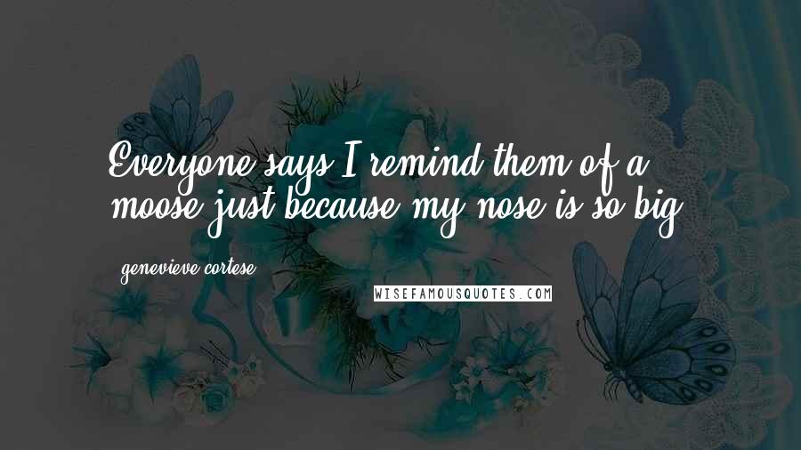 Genevieve Cortese Quotes: Everyone says I remind them of a moose,just because my nose is so big.