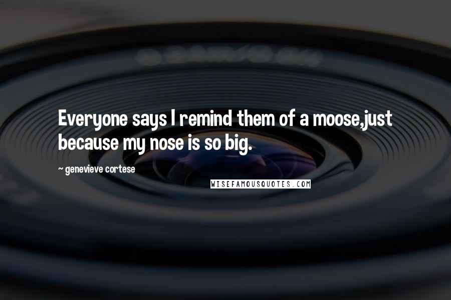 Genevieve Cortese Quotes: Everyone says I remind them of a moose,just because my nose is so big.