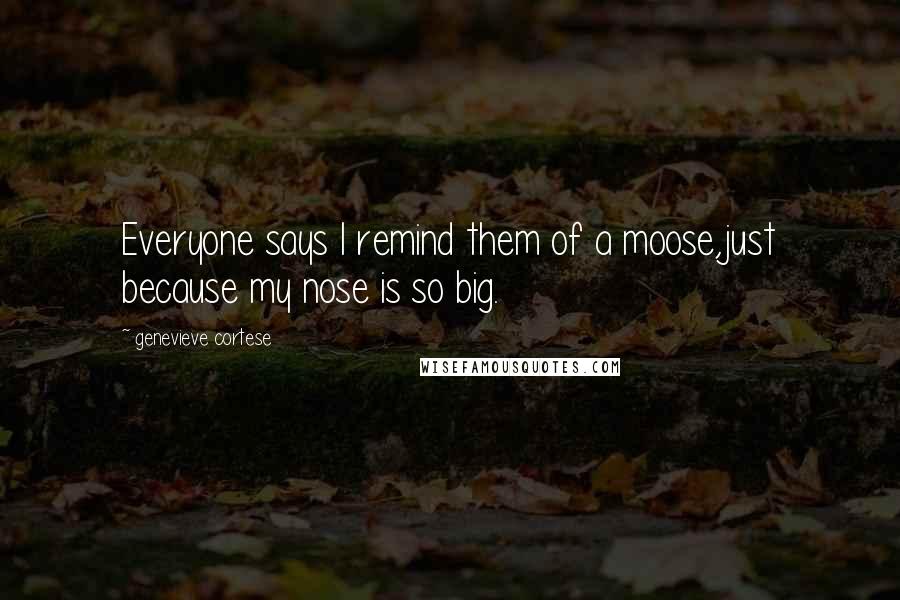 Genevieve Cortese Quotes: Everyone says I remind them of a moose,just because my nose is so big.