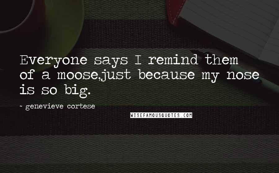 Genevieve Cortese Quotes: Everyone says I remind them of a moose,just because my nose is so big.