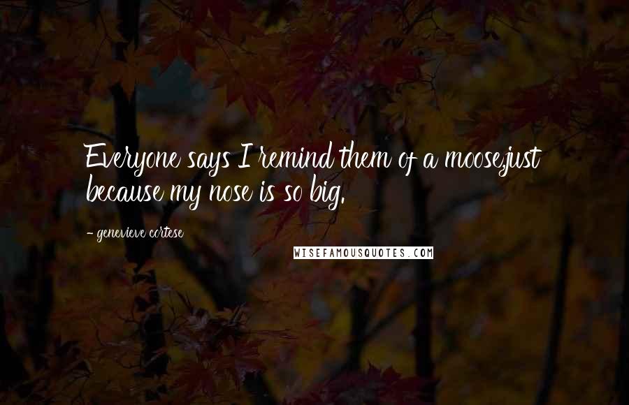 Genevieve Cortese Quotes: Everyone says I remind them of a moose,just because my nose is so big.