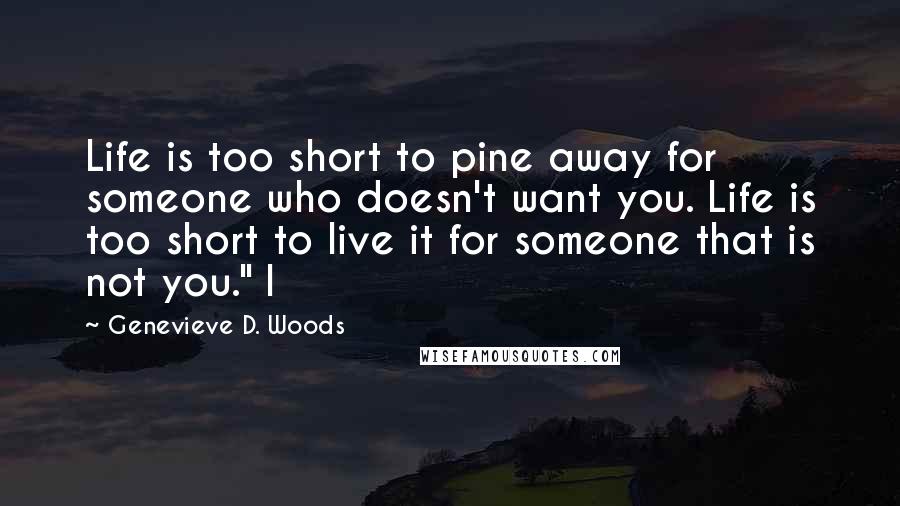 Genevieve D. Woods Quotes: Life is too short to pine away for someone who doesn't want you. Life is too short to live it for someone that is not you." I