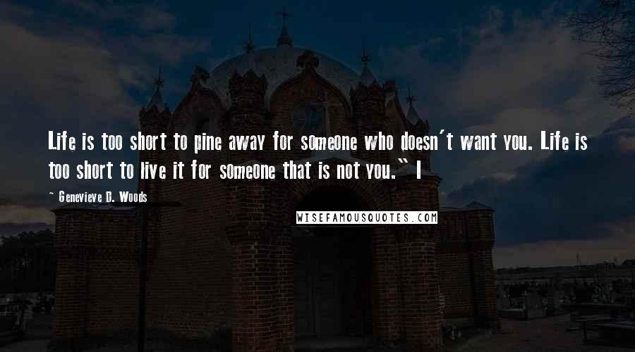 Genevieve D. Woods Quotes: Life is too short to pine away for someone who doesn't want you. Life is too short to live it for someone that is not you." I