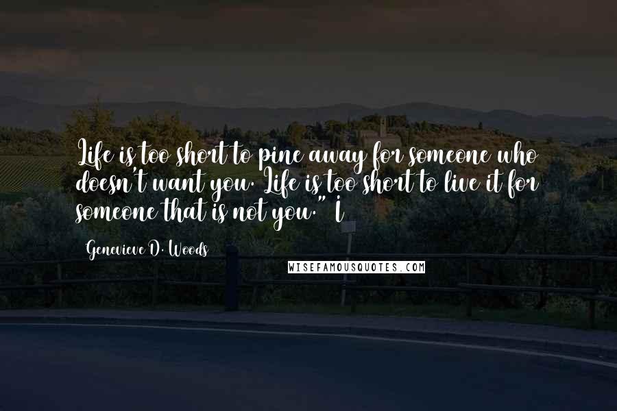 Genevieve D. Woods Quotes: Life is too short to pine away for someone who doesn't want you. Life is too short to live it for someone that is not you." I