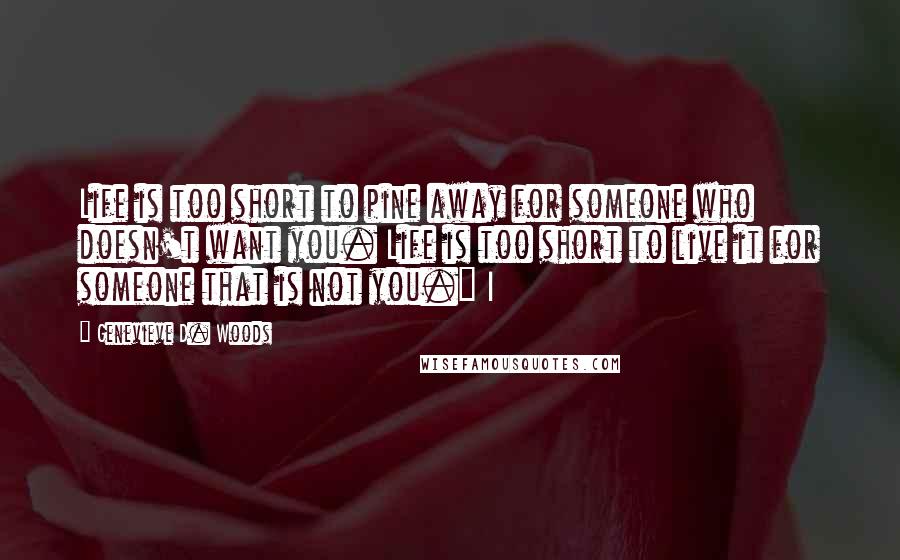 Genevieve D. Woods Quotes: Life is too short to pine away for someone who doesn't want you. Life is too short to live it for someone that is not you." I