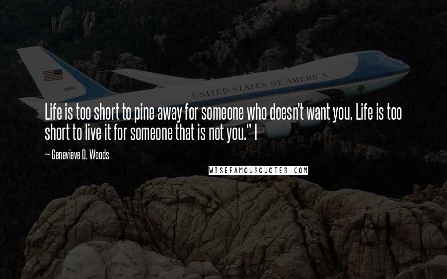 Genevieve D. Woods Quotes: Life is too short to pine away for someone who doesn't want you. Life is too short to live it for someone that is not you." I