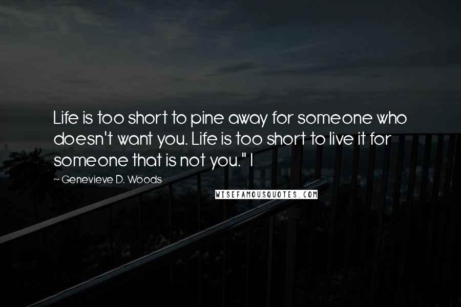 Genevieve D. Woods Quotes: Life is too short to pine away for someone who doesn't want you. Life is too short to live it for someone that is not you." I