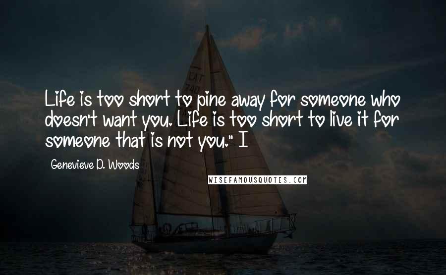 Genevieve D. Woods Quotes: Life is too short to pine away for someone who doesn't want you. Life is too short to live it for someone that is not you." I