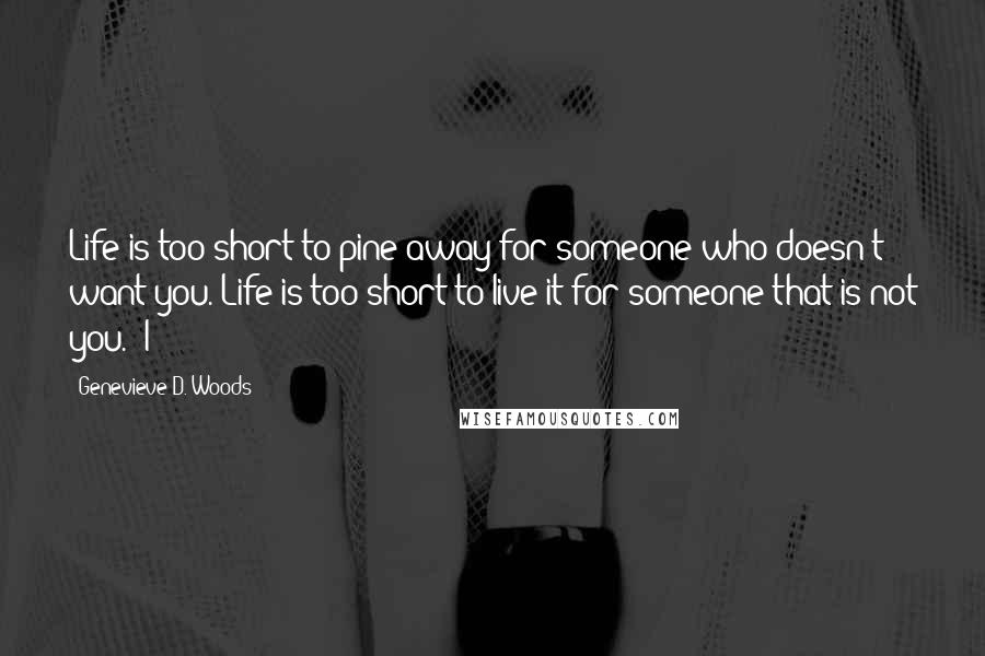 Genevieve D. Woods Quotes: Life is too short to pine away for someone who doesn't want you. Life is too short to live it for someone that is not you." I