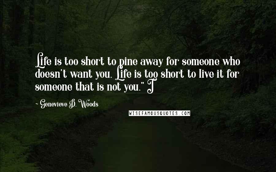 Genevieve D. Woods Quotes: Life is too short to pine away for someone who doesn't want you. Life is too short to live it for someone that is not you." I