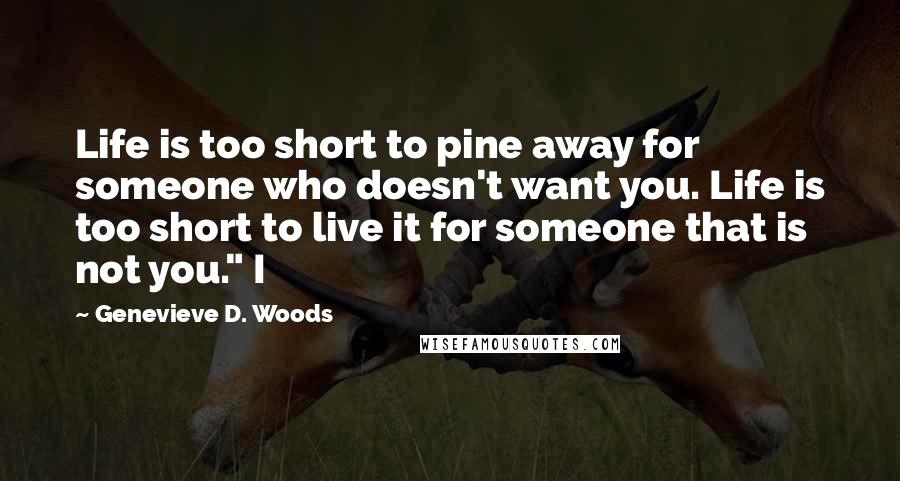 Genevieve D. Woods Quotes: Life is too short to pine away for someone who doesn't want you. Life is too short to live it for someone that is not you." I