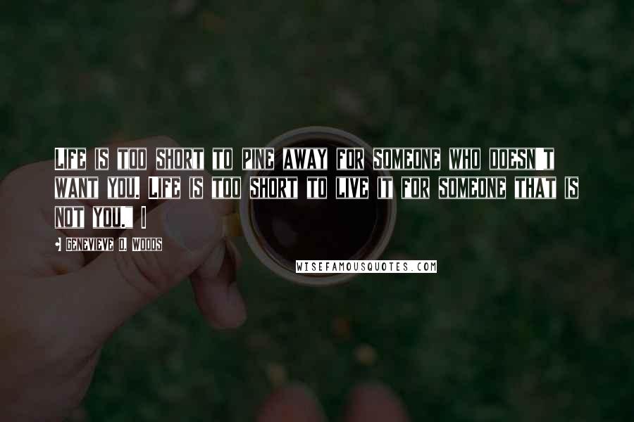 Genevieve D. Woods Quotes: Life is too short to pine away for someone who doesn't want you. Life is too short to live it for someone that is not you." I