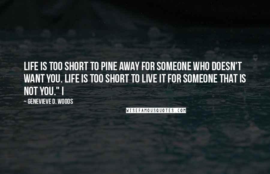 Genevieve D. Woods Quotes: Life is too short to pine away for someone who doesn't want you. Life is too short to live it for someone that is not you." I