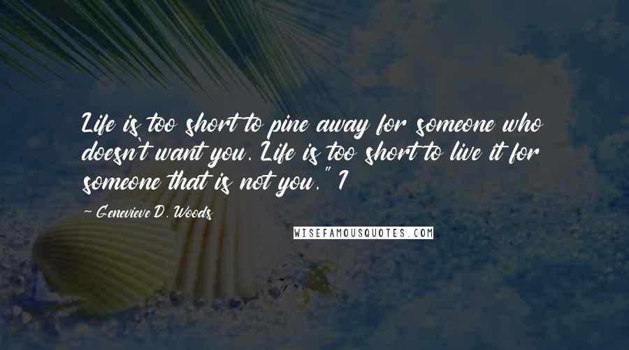 Genevieve D. Woods Quotes: Life is too short to pine away for someone who doesn't want you. Life is too short to live it for someone that is not you." I