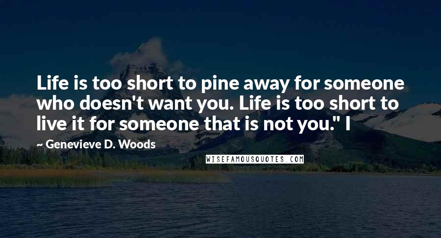 Genevieve D. Woods Quotes: Life is too short to pine away for someone who doesn't want you. Life is too short to live it for someone that is not you." I