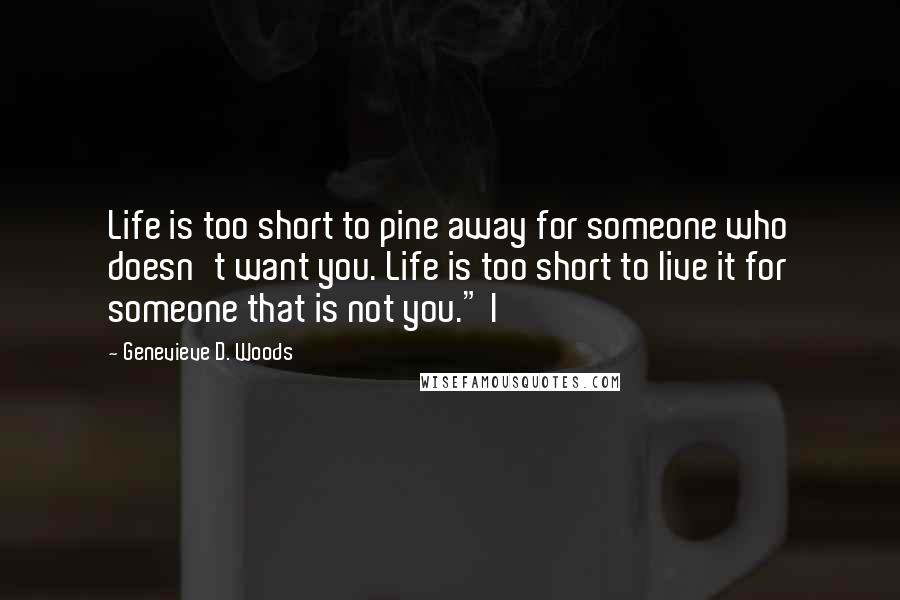 Genevieve D. Woods Quotes: Life is too short to pine away for someone who doesn't want you. Life is too short to live it for someone that is not you." I