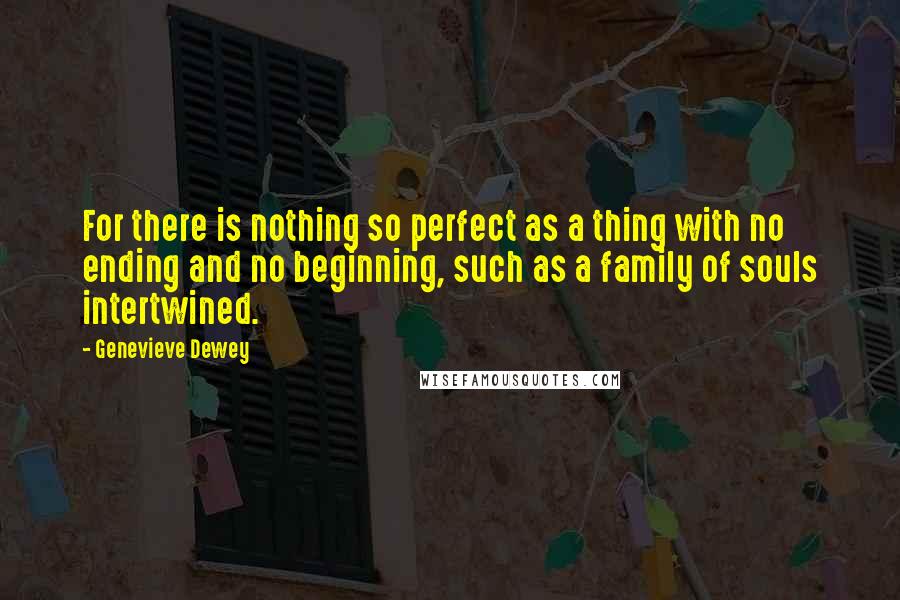 Genevieve Dewey Quotes: For there is nothing so perfect as a thing with no ending and no beginning, such as a family of souls intertwined.