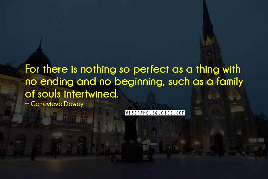 Genevieve Dewey Quotes: For there is nothing so perfect as a thing with no ending and no beginning, such as a family of souls intertwined.