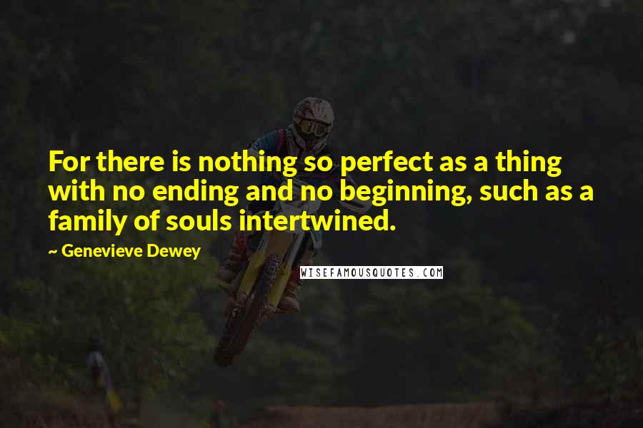 Genevieve Dewey Quotes: For there is nothing so perfect as a thing with no ending and no beginning, such as a family of souls intertwined.