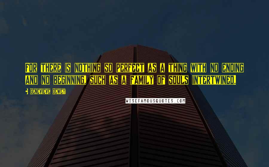 Genevieve Dewey Quotes: For there is nothing so perfect as a thing with no ending and no beginning, such as a family of souls intertwined.