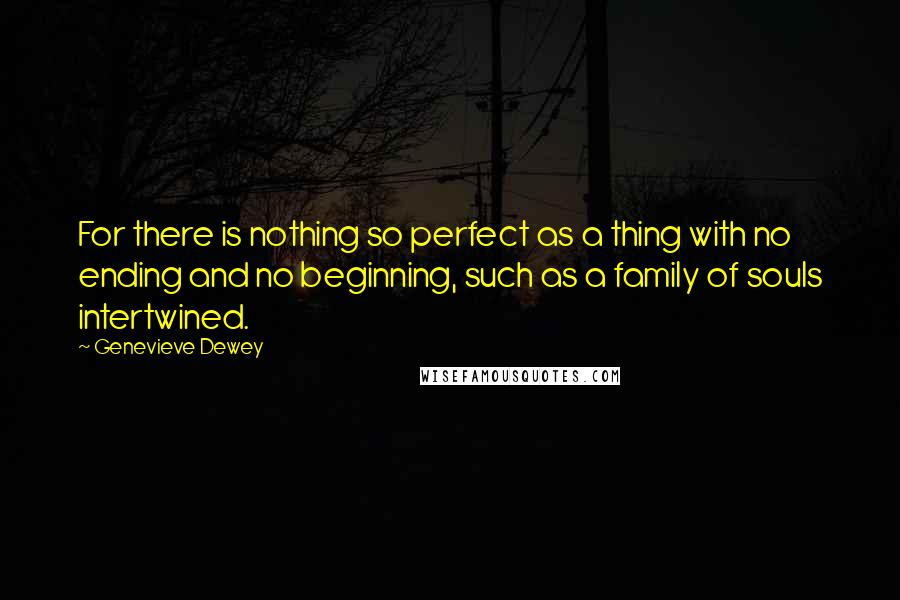 Genevieve Dewey Quotes: For there is nothing so perfect as a thing with no ending and no beginning, such as a family of souls intertwined.