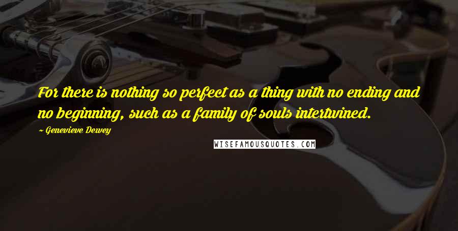 Genevieve Dewey Quotes: For there is nothing so perfect as a thing with no ending and no beginning, such as a family of souls intertwined.