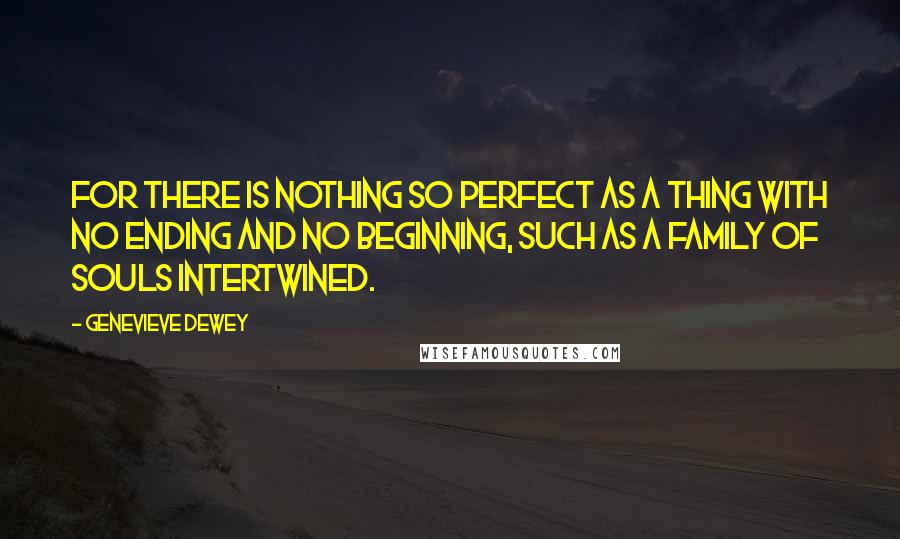 Genevieve Dewey Quotes: For there is nothing so perfect as a thing with no ending and no beginning, such as a family of souls intertwined.