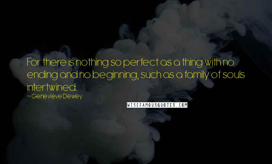 Genevieve Dewey Quotes: For there is nothing so perfect as a thing with no ending and no beginning, such as a family of souls intertwined.