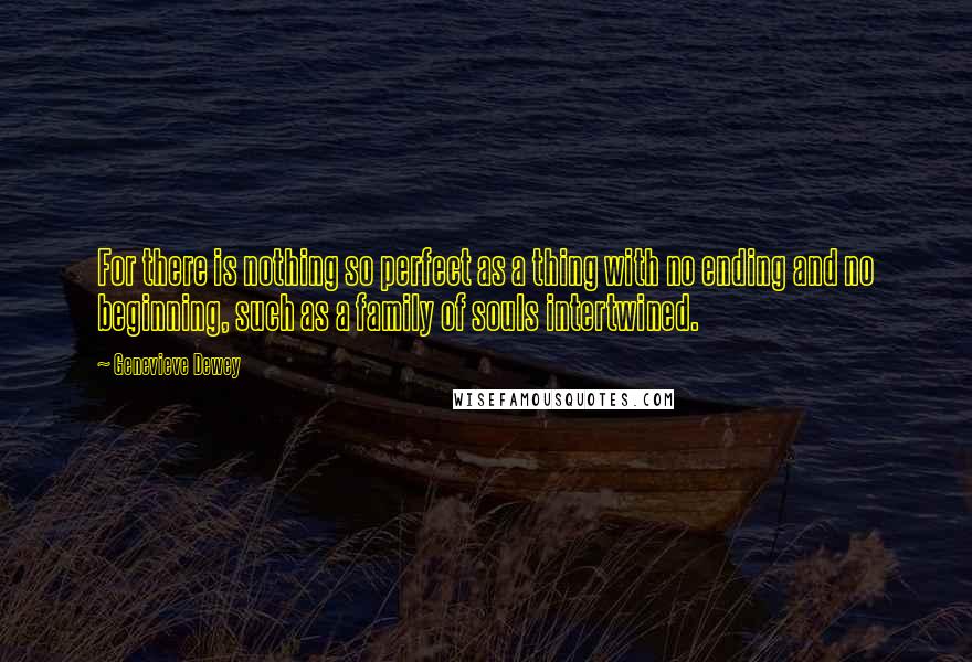 Genevieve Dewey Quotes: For there is nothing so perfect as a thing with no ending and no beginning, such as a family of souls intertwined.