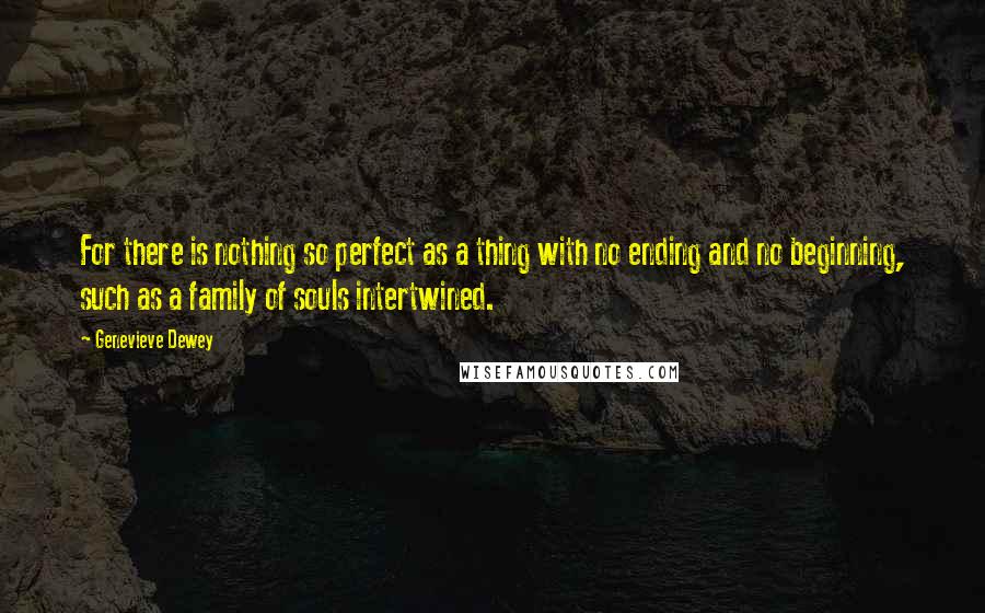 Genevieve Dewey Quotes: For there is nothing so perfect as a thing with no ending and no beginning, such as a family of souls intertwined.