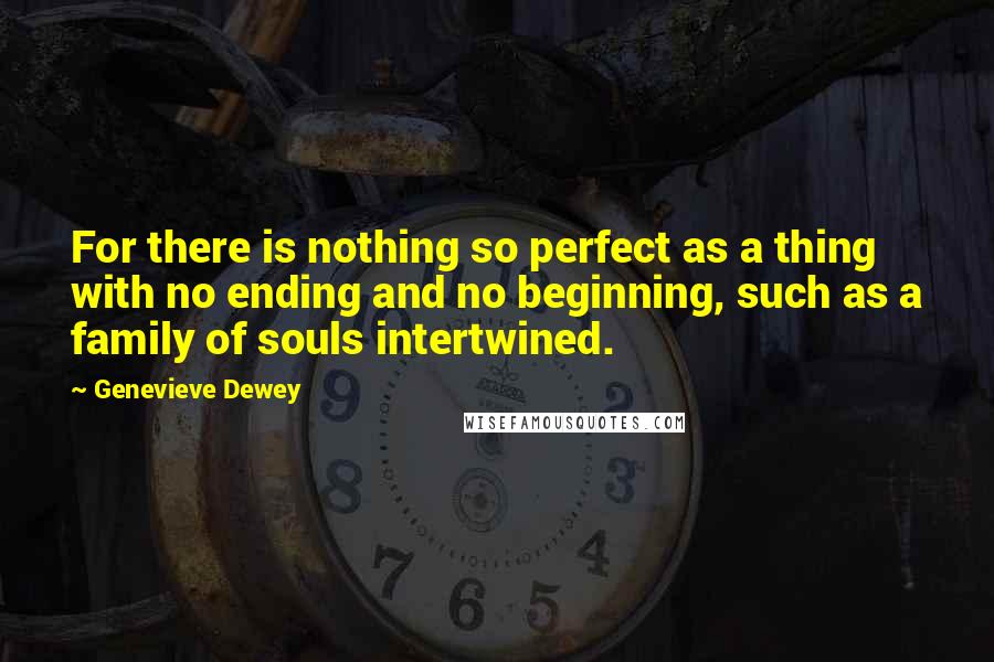 Genevieve Dewey Quotes: For there is nothing so perfect as a thing with no ending and no beginning, such as a family of souls intertwined.