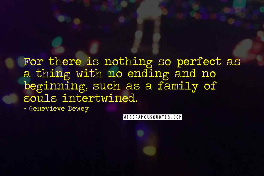 Genevieve Dewey Quotes: For there is nothing so perfect as a thing with no ending and no beginning, such as a family of souls intertwined.