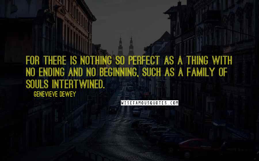 Genevieve Dewey Quotes: For there is nothing so perfect as a thing with no ending and no beginning, such as a family of souls intertwined.