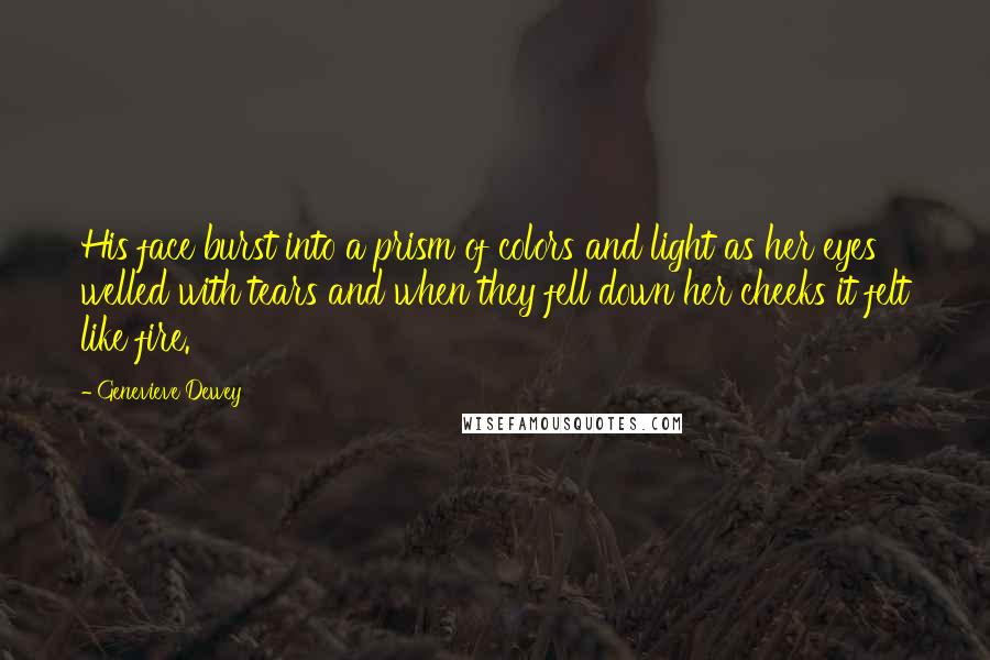 Genevieve Dewey Quotes: His face burst into a prism of colors and light as her eyes welled with tears and when they fell down her cheeks it felt like fire.