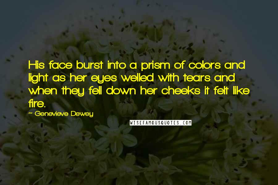 Genevieve Dewey Quotes: His face burst into a prism of colors and light as her eyes welled with tears and when they fell down her cheeks it felt like fire.