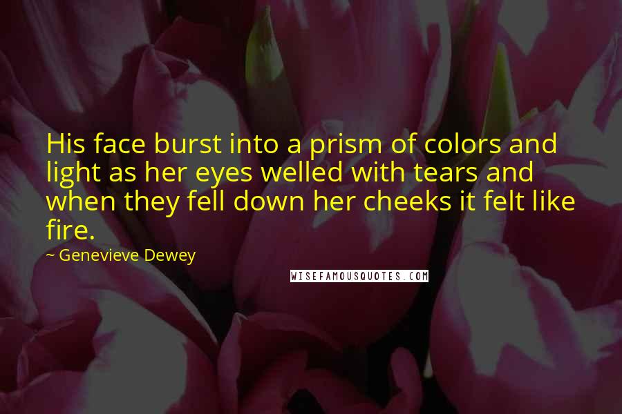 Genevieve Dewey Quotes: His face burst into a prism of colors and light as her eyes welled with tears and when they fell down her cheeks it felt like fire.