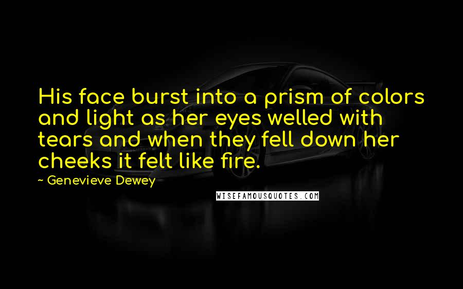 Genevieve Dewey Quotes: His face burst into a prism of colors and light as her eyes welled with tears and when they fell down her cheeks it felt like fire.