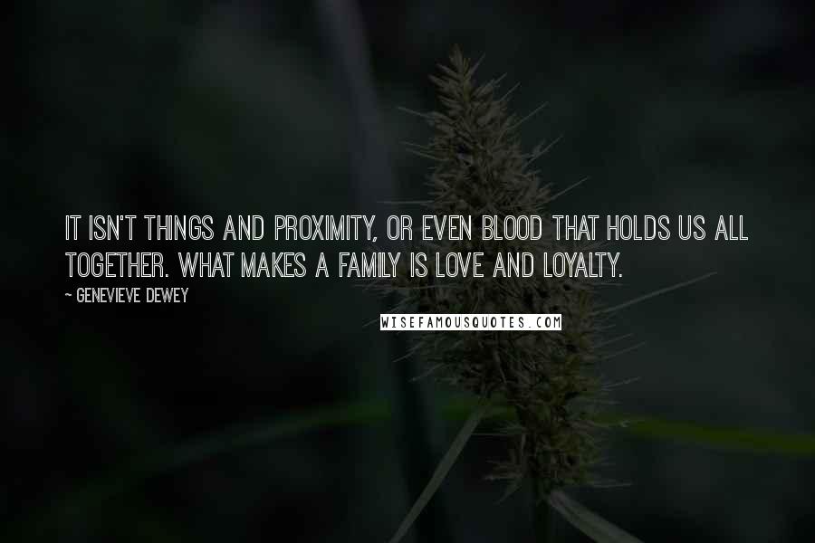 Genevieve Dewey Quotes: It isn't things and proximity, or even blood that holds us all together. What makes a family is love and loyalty.