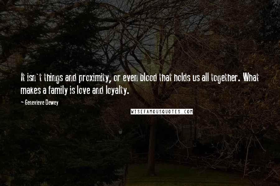 Genevieve Dewey Quotes: It isn't things and proximity, or even blood that holds us all together. What makes a family is love and loyalty.