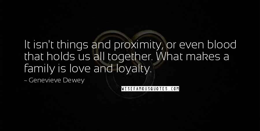 Genevieve Dewey Quotes: It isn't things and proximity, or even blood that holds us all together. What makes a family is love and loyalty.