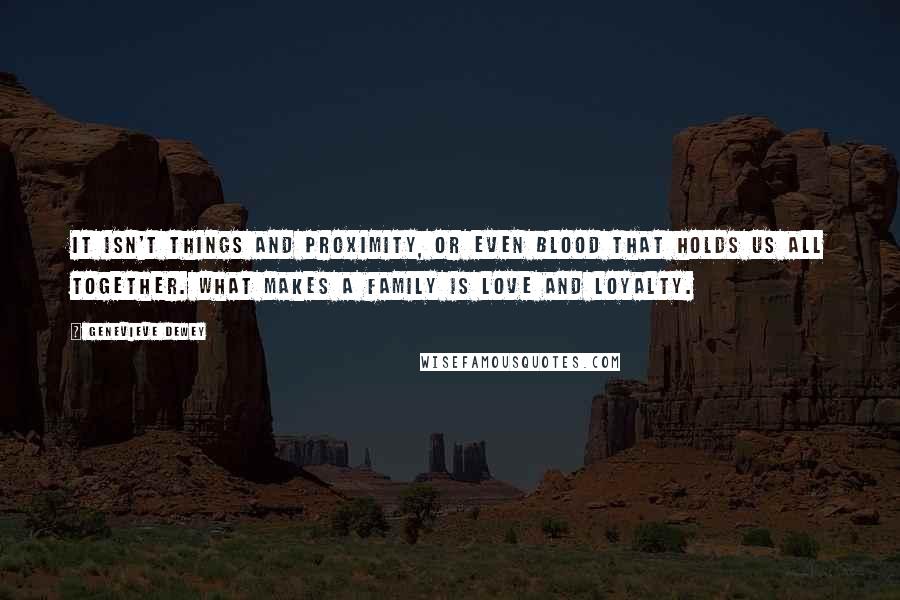 Genevieve Dewey Quotes: It isn't things and proximity, or even blood that holds us all together. What makes a family is love and loyalty.