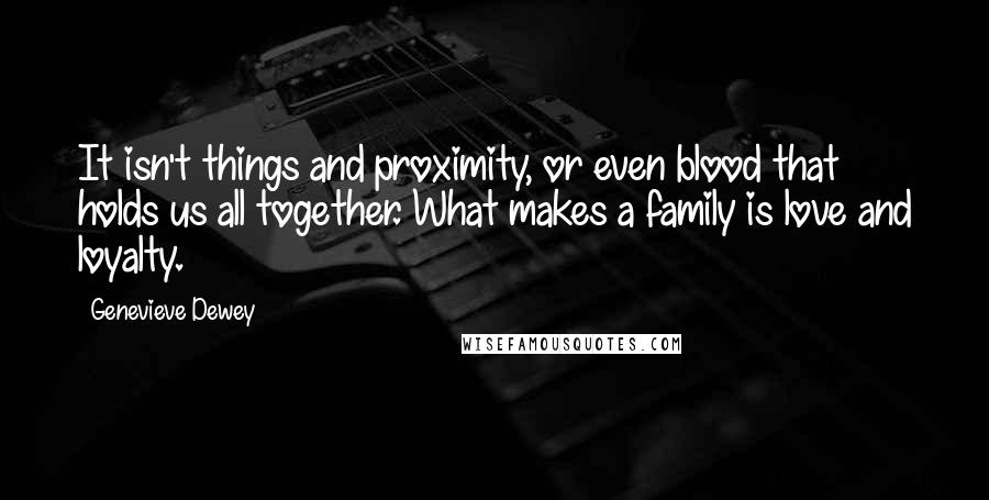 Genevieve Dewey Quotes: It isn't things and proximity, or even blood that holds us all together. What makes a family is love and loyalty.