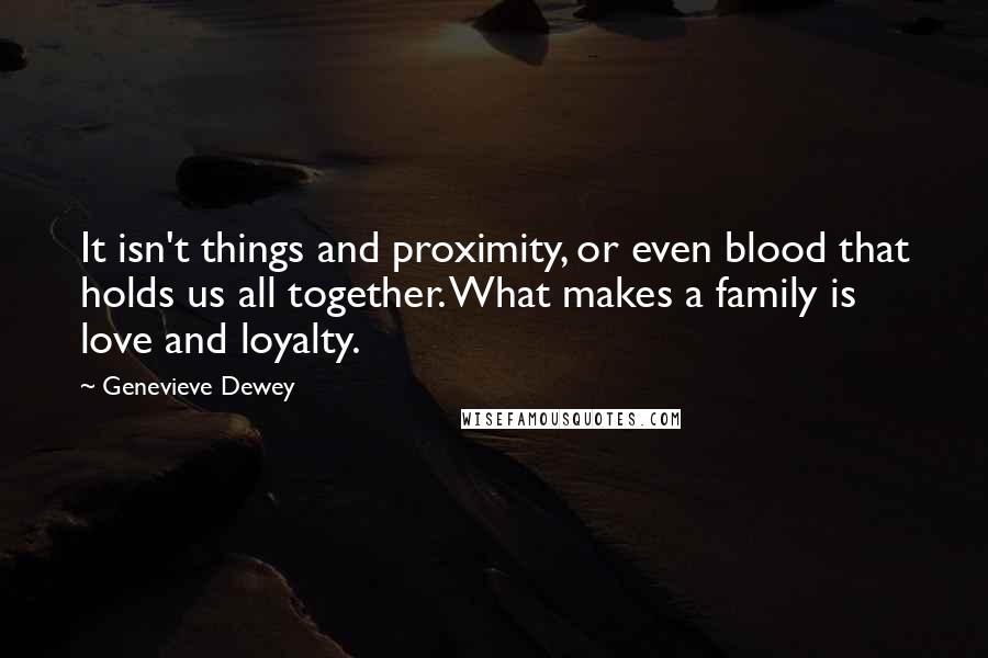 Genevieve Dewey Quotes: It isn't things and proximity, or even blood that holds us all together. What makes a family is love and loyalty.
