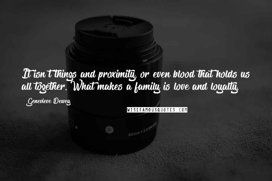 Genevieve Dewey Quotes: It isn't things and proximity, or even blood that holds us all together. What makes a family is love and loyalty.