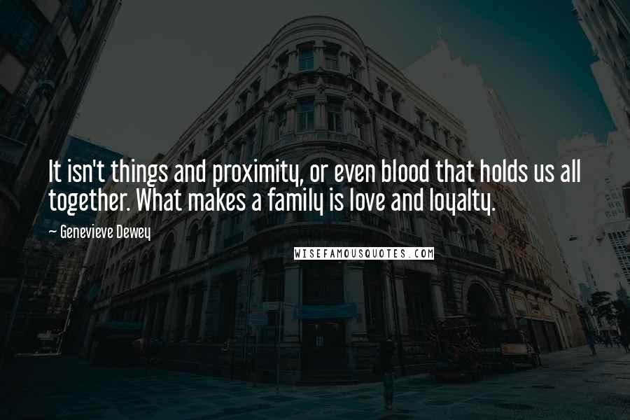 Genevieve Dewey Quotes: It isn't things and proximity, or even blood that holds us all together. What makes a family is love and loyalty.